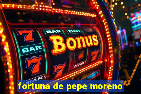 fortuna de pepe moreno